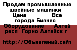 Продам промышленные швейные машинки › Цена ­ 100 000 - Все города Бизнес » Оборудование   . Алтай респ.,Горно-Алтайск г.